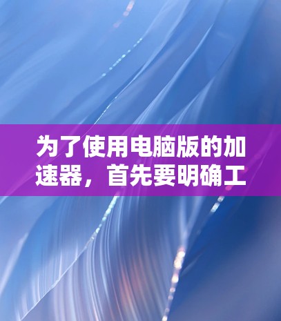 为了使用电脑版的加速器，首先要明确工具的自由度和使用限制。以下是针对不同工具的建议