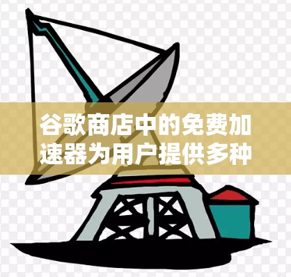 谷歌商店中的免费加速器为用户提供多种选择，根据需求和背景不同，推荐如下