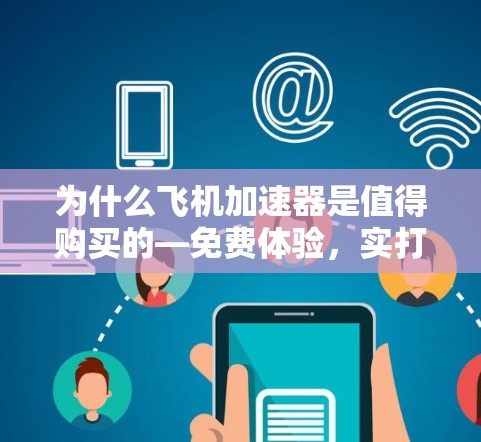 为什么飞机加速器是值得购买的—免费体验，实打实的好处