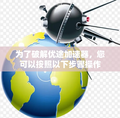 为了破解优途加速器，您可以按照以下步骤操作
