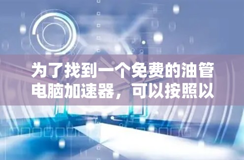 为了找到一个免费的油管电脑加速器，可以按照以下步骤进行