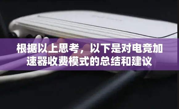 根据以上思考，以下是对电竞加速器收费模式的总结和建议