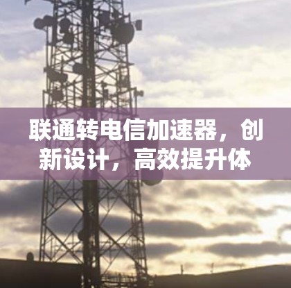 联通转电信加速器，创新设计，高效提升体验