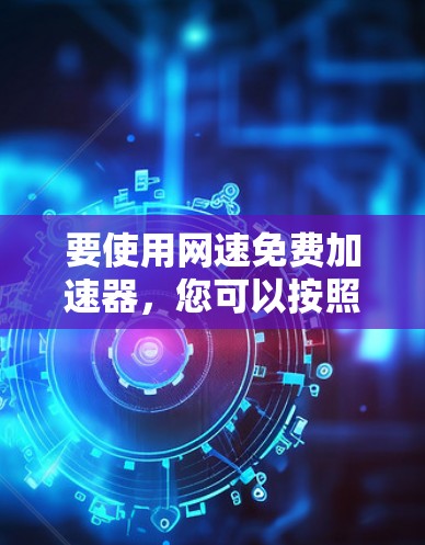 要使用网速免费加速器,您可以按照以下步骤操作 要使用网速免费加速器,您可以按照以下步骤操作