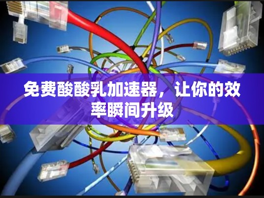 免费酸酸乳加速器，让你的效率瞬间升级