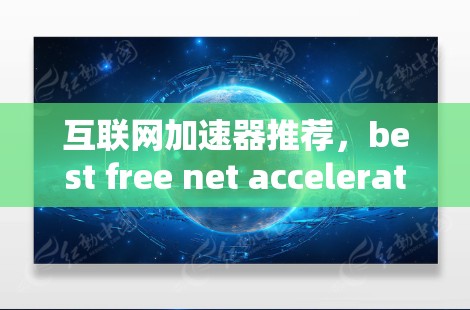 互联网加速器推荐，best free net acceleration tools for home use