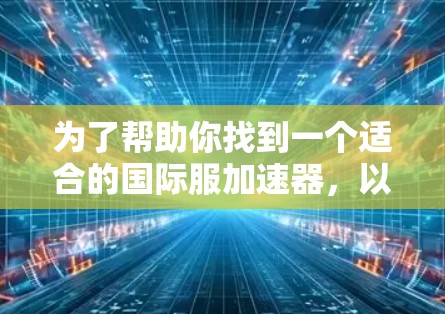 为了帮助你找到一个适合的国际服加速器，以下是一些步骤和建议