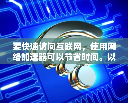 要快速访问互联网，使用网络加速器可以节省时间。以下是一些免费的网络加速器推荐，支持免登录功能
