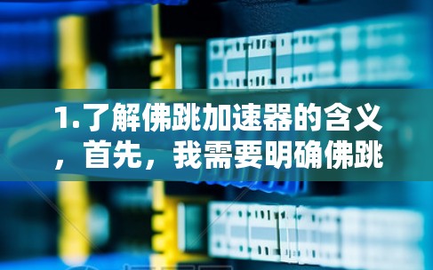 1.了解佛跳加速器的含义,首先,我需要明确佛跳加速器是什么,是否是某个软件、工具或技术的名称。如果有任何误解,可能导致错误的解决方案 1.了解佛跳加速器的含义,首先,我需要明确佛跳加速器是什么,是否是某个软件、工具或技术的名称。如果有任何误解,可能导致错误的解决方案