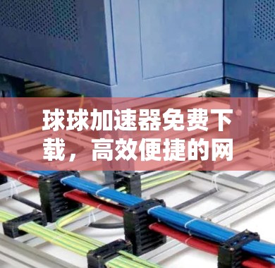 球球加速器免费下载，高效便捷的网络传输解决方案