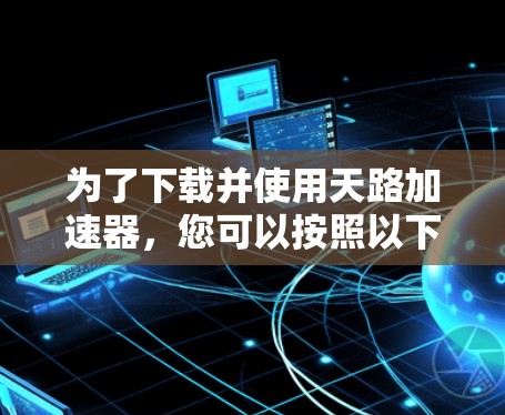 为了下载并使用天路加速器，您可以按照以下步骤进行操作