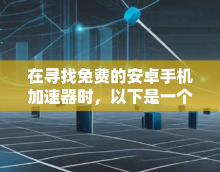 在寻找免费的安卓手机加速器时，以下是一个有条理的总结，帮助您选择最适合自己的