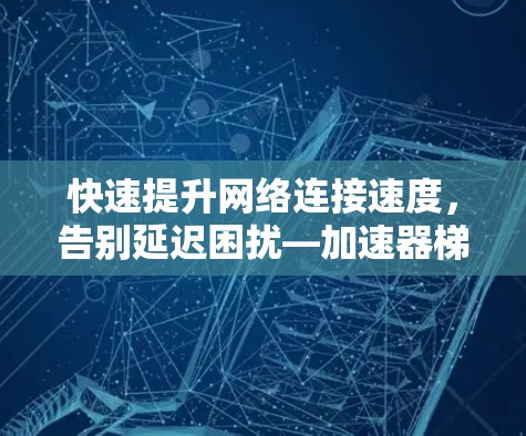 快速提升网络连接速度，告别延迟困扰—加速器梯子免费版全解析