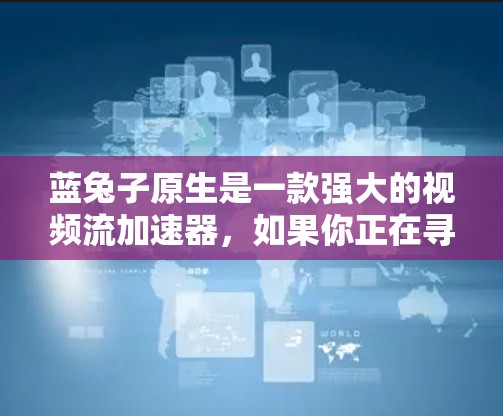 蓝兔子原生是一款强大的视频流加速器，如果你正在寻找加速工具，可以考虑以下几种免费的选项，或者尝试这些工具来解决一些问题
