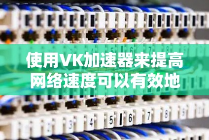 使用VK加速器来提高网络速度可以有效地提升您的工作效率，以下是使用VK加速器的步骤和注意事项