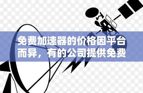 免费加速器的价格因平台而异，有的公司提供免费服务，而有的则需要付费。以下是对免费加速器的详细分析