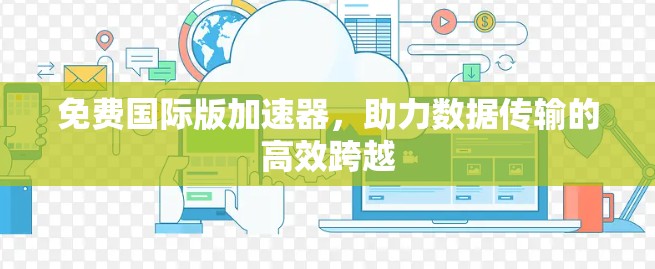 免费国际版加速器，助力数据传输的高效跨越