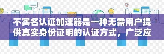 不实名认证加速器是一种无需用户提供真实身份证明的认证方式，广泛应用于多个应用和网站中。以下是关于不实名认证加速器的详细信息