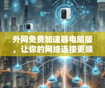 外网免费加速器电脑版，让你的网络连接更顺畅，更快上云