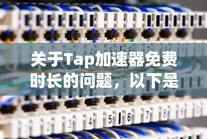 关于Tap加速器免费时长的问题，以下是详细的总结和建议