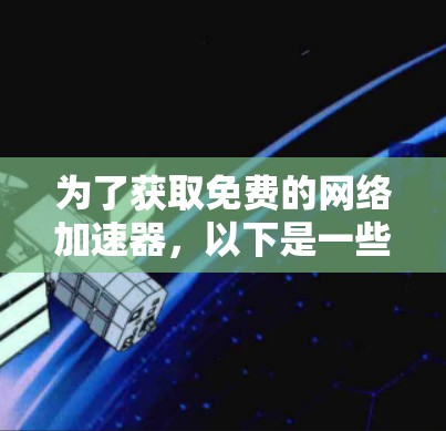 为了获取免费的网络加速器，以下是一些步骤和推荐