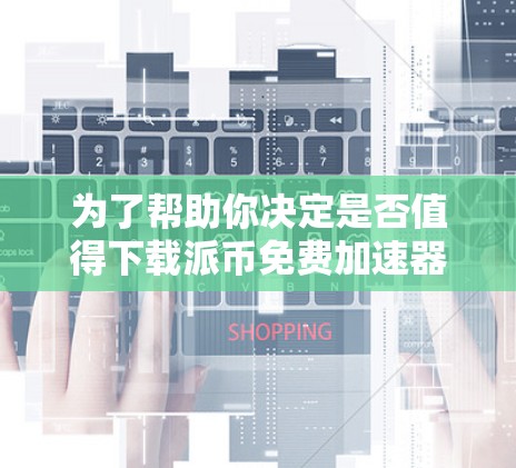 为了帮助你决定是否值得下载派币免费加速器，以下是分步骤的建议