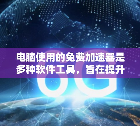电脑使用的免费加速器是多种软件工具，旨在提升电脑性能，适用于不同的需求和情况。以下是对这些加速器的详细总结