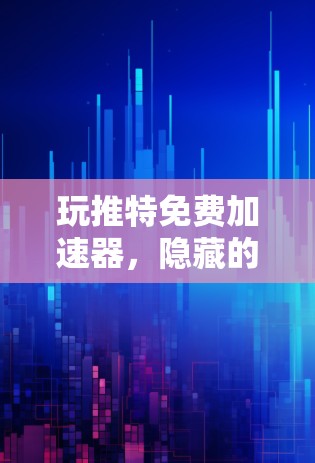 玩推特免费加速器，隐藏的陷阱与选择