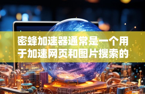 密蜂加速器通常是一个用于加速网页和图片搜索的工具，它通常需要付费使用。然而，有些情况下，可能有免费版本或无限使用权。以下是一些可能的情况