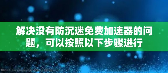 解决没有防沉迷免费加速器的问题，可以按照以下步骤进行