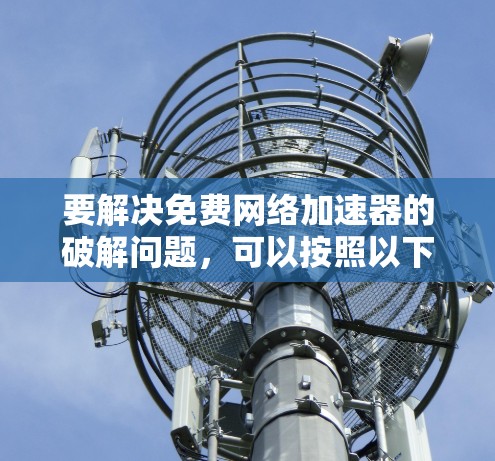 要解决免费网络加速器的破解问题，可以按照以下步骤操作