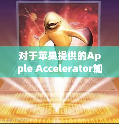对于苹果提供的Apple Accelerator加速器，以下是详细的信息和步骤