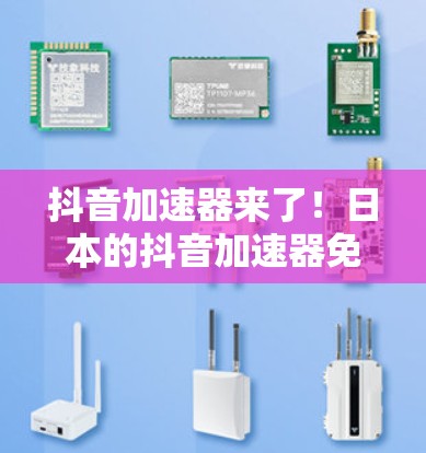抖音加速器来了！日本的抖音加速器免费版，真的太方便了！