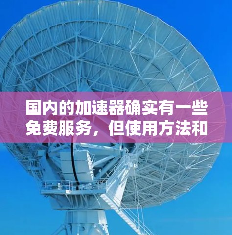 国内的加速器确实有一些免费服务,但使用方法和适用场景可能有所不同。以下是一些国内常见的加速器,包括免费和付费的 国内的加速器确实有一些免费服务,但使用方法和适用场景可能有所不同。以下是一些国内常见的加速器,包括免费和付费的