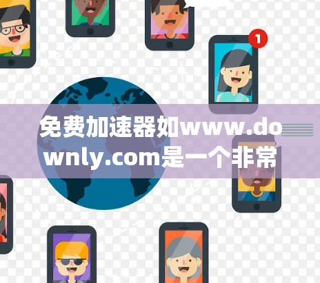 免费加速器如www.downly.com是一个非常方便的工具，帮助用户提高下载速度。以下是使用该工具的步骤和注意事项