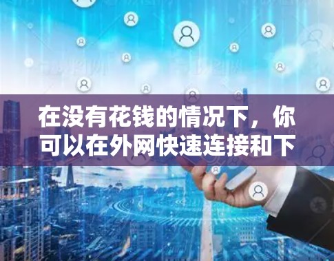 在没有花钱的情况下，你可以在外网快速连接和下载资源的一种方式是使用免费的云存储服务。以下是一些推荐的免费云存储工具，它们支持快速连接和快速下载