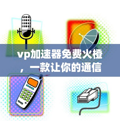vp加速器免费火橙，一款让你的通信设备更快更便捷的解决方案