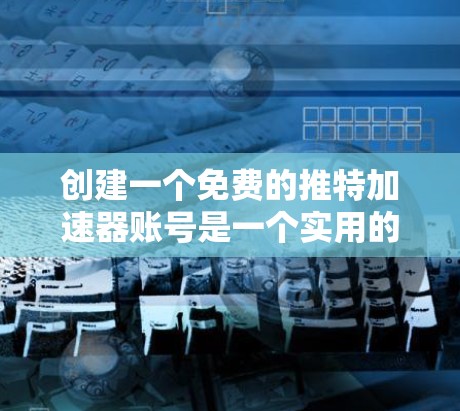 创建一个免费的推特加速器账号是一个实用的技能，可以让你在推特上高效管理内容。以下是详细的步骤指南