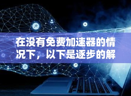 在没有免费加速器的情况下，以下是逐步的解决方案步骤