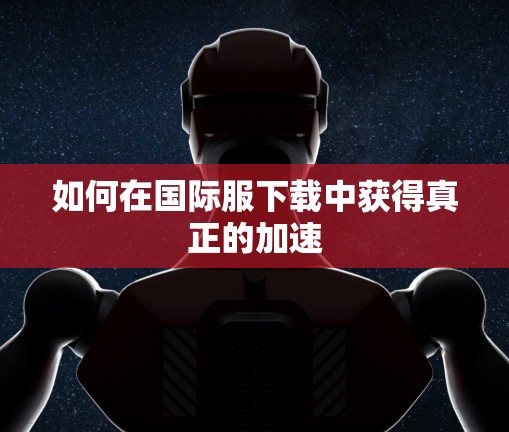 如何在国际服下载中获得真正的加速