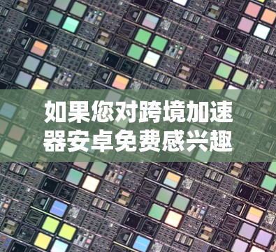 如果您对跨境加速器安卓免费感兴趣，这里是一些常见的安卓加速器推荐，它们通常分为免费版和付费版