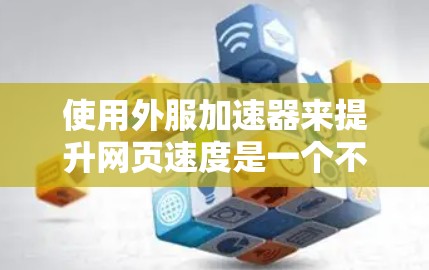 使用外服加速器来提升网页速度是一个不错的选择，但要确保你对工具的使用理解到位。以下是一个有条理的总结，帮助你全面考虑使用外服加速器