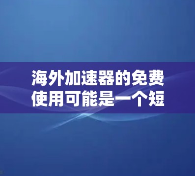 海外加速器的免费使用可能是一个短期体验，但长期使用还是需要付费的。以下是对海外加速器的总结和建议