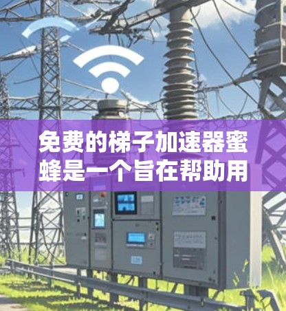 免费的梯子加速器蜜蜂是一个旨在帮助用户快速访问资源或完成任务的工具，通常涉及游戏、应用或资源管理中。以下是对该概念的详细分析