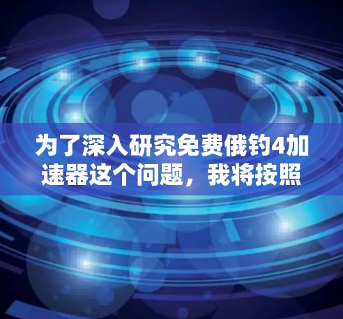 为了深入研究免费俄钓4加速器这个问题，我将按照以下步骤进行分析和整理