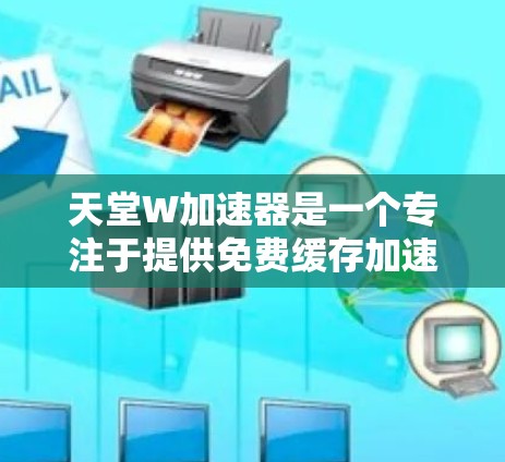 天堂W加速器是一个专注于提供免费缓存加速和下载缓存的软件工具。如果你指的是天堂W加速器，那么它是一个用于加速下载速度的工具，帮助用户在加速器上下载速度更快的资源