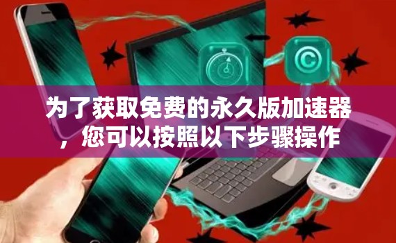 为了获取免费的永久版加速器，您可以按照以下步骤操作