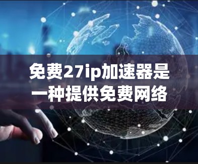 免费27ip加速器是一种提供免费网络连接的工具，帮助用户在不同的27个子网（27ip）之间切换，获得更快的网络速度。以下是一些关于免费27ip加速器的详细信息