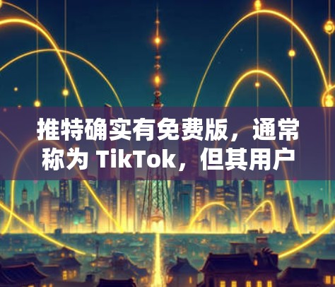推特确实有免费版,通常称为 TikTok,但其用户版和高级功能可能需要付费才能使用。以下是关于推特加速器的一些信息 推特确实有免费版,通常称为 TikTok,但其用户版和高级功能可能需要付费才能使用。以下是关于推特加速器的一些信息
