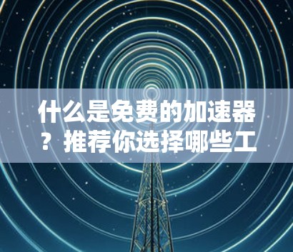 什么是免费的加速器？推荐你选择哪些工具？